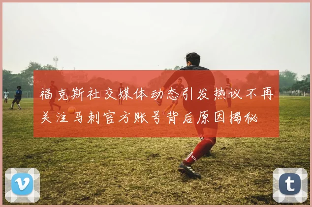福克斯社交媒体动态引发热议不再关注马刺官方账号背后原因揭秘