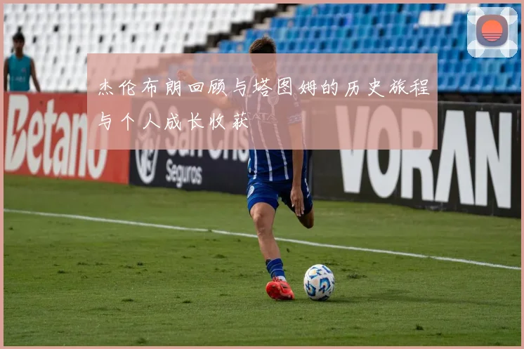 杰伦布朗回顾与塔图姆的历史旅程与个人成长收获