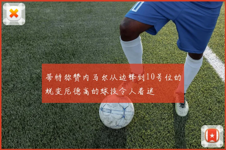 蒂特称赞内马尔从边锋到10号位的蜕变厄德高的球技令人着迷