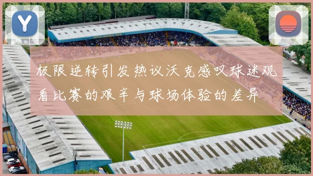 极限逆转引发热议沃克感叹球迷观看比赛的艰辛与球场体验的差异