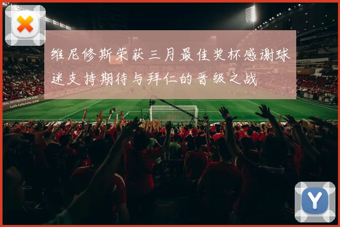 维尼修斯荣获三月最佳奖杯感谢球迷支持期待与拜仁的晋级之战