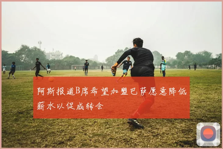 阿斯报道B席希望加盟巴萨愿意降低薪水以促成转会