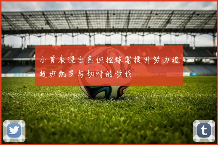 小贾表现出色但控球需提升努力追赶班凯罗与切特的步伐