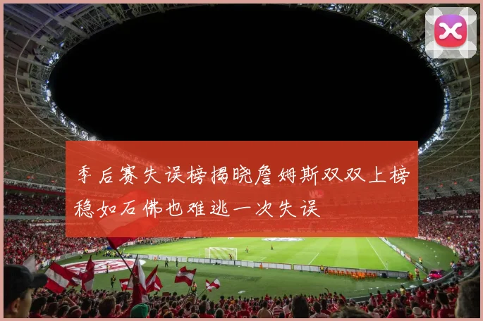 季后赛失误榜揭晓詹姆斯双双上榜稳如石佛也难逃一次失误