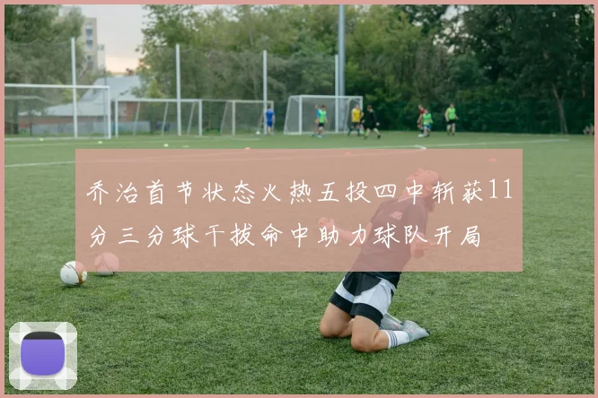 乔治首节状态火热五投四中斩获11分三分球干拔命中助力球队开局