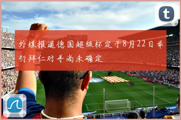 外媒报道德国超级杯定于8月22日举行拜仁对手尚未确定