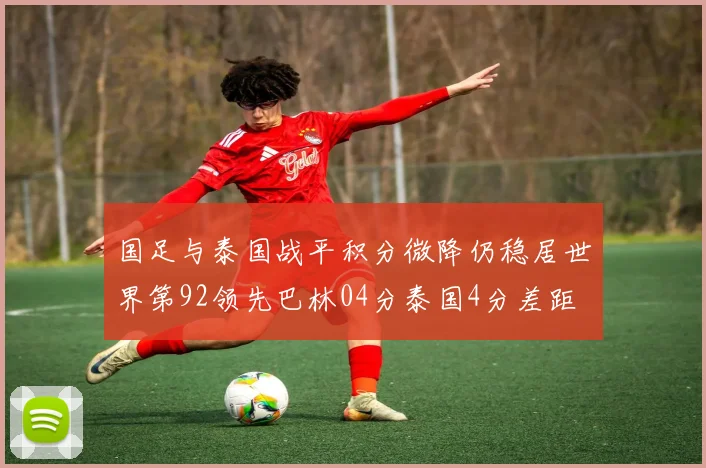国足与泰国战平积分微降仍稳居世界第92领先巴林04分泰国4分差距