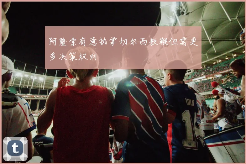 阿隆索有意执掌切尔西教鞭但需更多决策权利