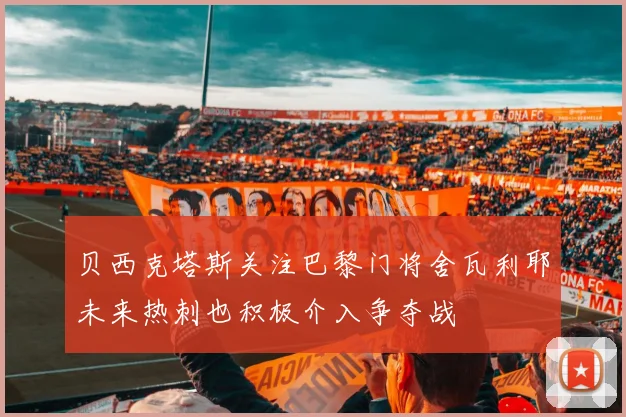 贝西克塔斯关注巴黎门将舍瓦利耶未来热刺也积极介入争夺战