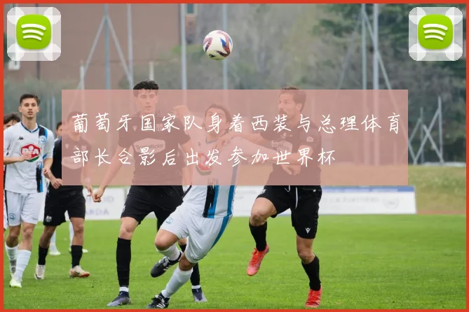 葡萄牙国家队身着西装与总理体育部长合影后出发参加世界杯