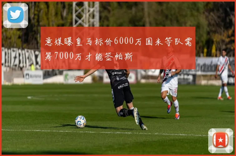 意媒曝皇马标价6000万国米等队需筹7000万才能签帕斯