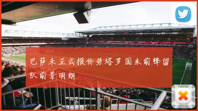 巴萨未正式报价劳塔罗国米前锋留队前景明朗