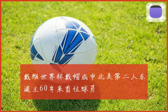 戴维世界杯戴帽成中北美第二人东道主60年来首位球员