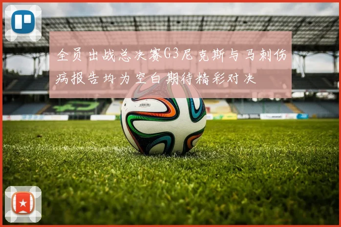 全员出战总决赛G3尼克斯与马刺伤病报告均为空白期待精彩对决