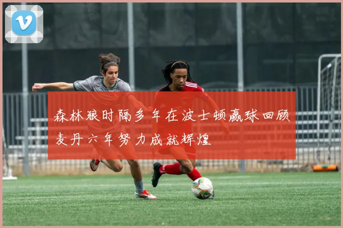 森林狼时隔多年在波士顿赢球回顾麦丹六年努力成就辉煌