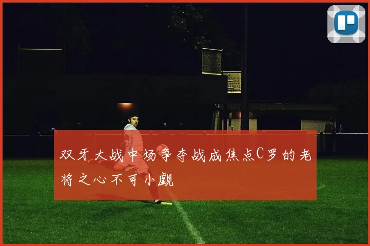 双牙大战中场争夺战成焦点C罗的老将之心不可小觑