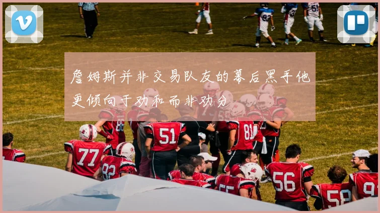 詹姆斯并非交易队友的幕后黑手他更倾向于劝和而非劝分