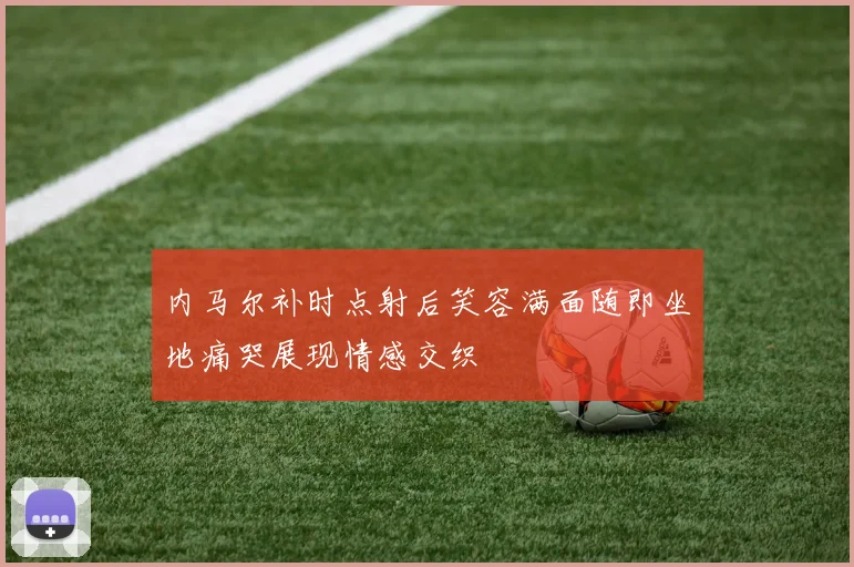 内马尔补时点射后笑容满面随即坐地痛哭展现情感交织