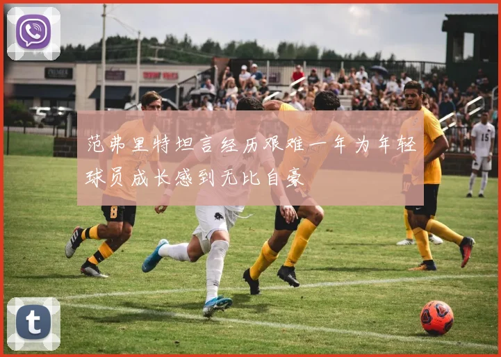 范弗里特坦言经历艰难一年为年轻球员成长感到无比自豪