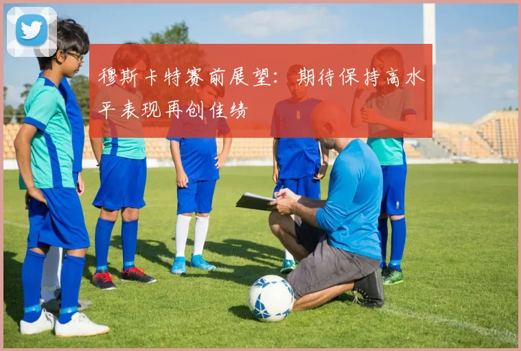 穆斯卡特赛前展望：期待保持高水平表现再创佳绩