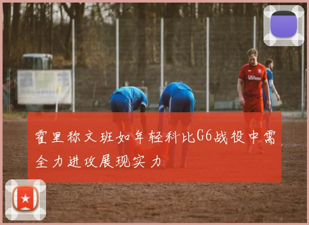 霍里称文班如年轻科比G6战役中需全力进攻展现实力