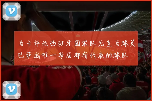 马卡评论西班牙国家队无皇马球员巴萨成唯一每届都有代表的球队