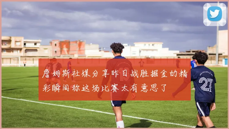 詹姆斯社媒分享昨日战胜掘金的精彩瞬间称这场比赛太有意思了