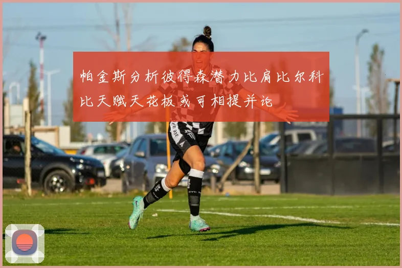 帕金斯分析彼得森潜力比肩比尔科比天赋天花板或可相提并论