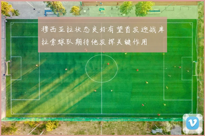 穆西亚拉状态良好有望首发迎战库拉索球队期待他发挥关键作用