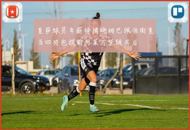 皇萨球员年薪榜揭晓姆巴佩领衔皇马四将包揽前列莱万紧随其后