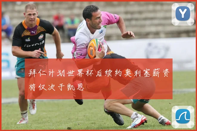 拜仁计划世界杯后续约奥利塞薪资将仅次于凯恩